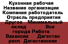 Кухонная рабочая › Название организации ­ Компания-работодатель › Отрасль предприятия ­ Другое › Минимальный оклад ­ 9 000 - Все города Работа » Вакансии   . Дагестан респ.,Дагестанские Огни г.